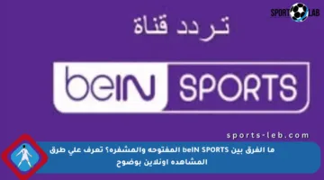 ما الفرق بين beIN SPORTS المفتوحة والمشفرة؟ تعرف على طرق المشاهدة أونلاين بوضوح